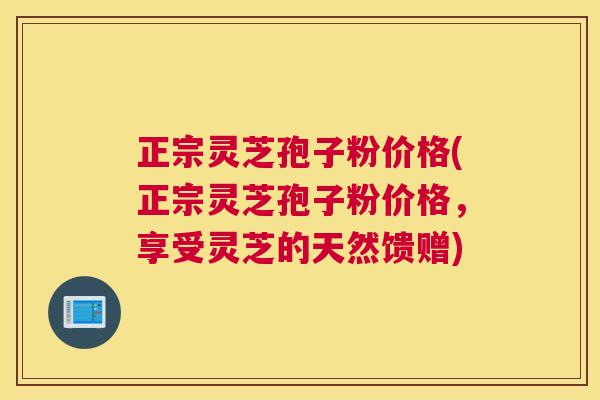 正宗灵芝孢子粉价格(正宗灵芝孢子粉价格,享受灵芝的天然馈赠) 正宗灵芝孢子粉价格(正宗灵芝孢子粉价格,享受灵芝的天然馈赠)