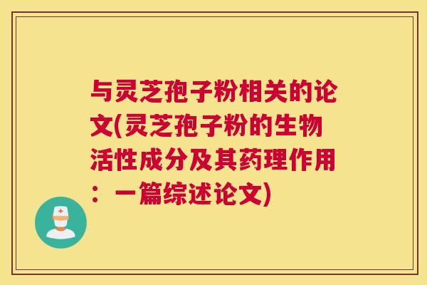 与灵芝孢子粉相关的论文(灵芝孢子粉的生物活性成分及其药理作用:一篇综述论文) 与灵芝孢子粉相关的论文(灵芝孢子粉的生物活性成分及其药理作用:一篇综述论文)