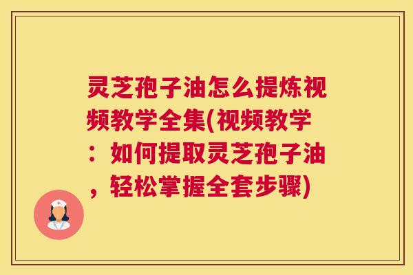 灵芝孢子油怎么提炼视频教学全集(视频教学:如何提取灵芝孢子油,轻松掌握全套步骤) 灵芝孢子油怎么提炼视频教学全集(视频教学:如何提取灵芝孢子油,轻松掌握全套步骤)