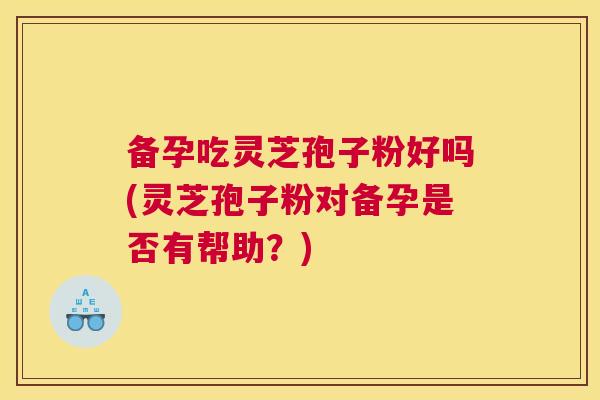 备孕吃灵芝孢子粉好吗(灵芝孢子粉对备孕是否有帮助?) 备孕吃灵芝孢子粉好吗(灵芝孢子粉对备孕是否有帮助?)
