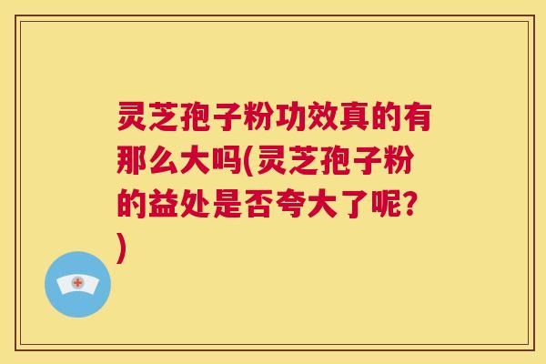 灵芝孢子粉功效真的有那么大吗(灵芝孢子粉的益处是否夸大了呢?) 灵芝孢子粉功效真的有那么大吗(灵芝孢子粉的益处是否夸大了呢?)