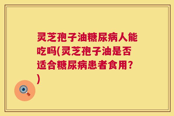 灵芝孢子油糖尿病人能吃吗(灵芝孢子油是否适合糖尿病患者食用?) 灵芝孢子油糖尿病人能吃吗(灵芝孢子油是否适合糖尿病患者食用?)