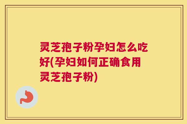 灵芝孢子粉孕妇怎么吃好(孕妇如何正确食用灵芝孢子粉) 灵芝孢子粉孕妇怎么吃好(孕妇如何正确食用灵芝孢子粉)