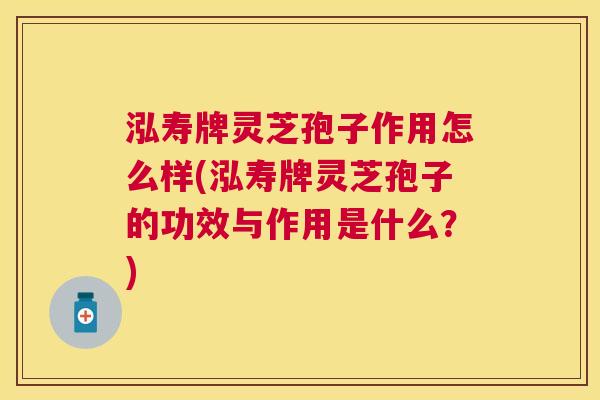 泓寿牌灵芝孢子作用怎么样(泓寿牌灵芝孢子的功效与作用是什么?) 泓寿牌灵芝孢子作用怎么样(泓寿牌灵芝孢子的功效与作用是什么?)