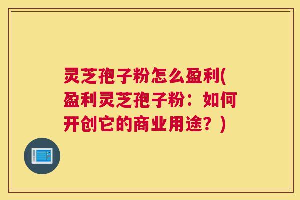 灵芝孢子粉怎么盈利(盈利灵芝孢子粉:如何开创它的商业用途?) 灵芝孢子粉怎么盈利(盈利灵芝孢子粉:如何开创它的商业用途?)