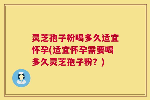 灵芝孢子粉喝多久适宜怀孕(适宜怀孕需要喝多久灵芝孢子粉?) 灵芝孢子粉喝多久适宜怀孕(适宜怀孕需要喝多久灵芝孢子粉?)
