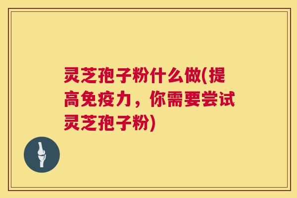 灵芝孢子粉什么做(提高免疫力,你需要尝试灵芝孢子粉) 灵芝孢子粉什么做(提高免疫力,你需要尝试灵芝孢子粉)