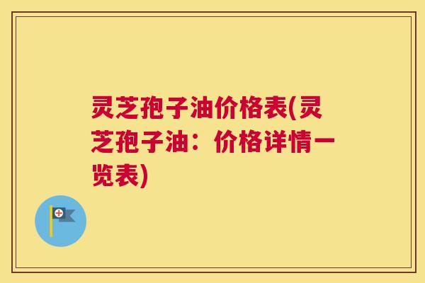 灵芝孢子油价格表(灵芝孢子油:价格详情一览表) 灵芝孢子油价格表(灵芝孢子油:价格详情一览表)