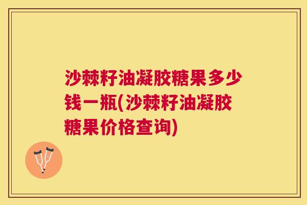 沙棘籽油凝胶糖果多少钱一瓶(沙棘籽油凝胶糖果价格查询) 沙棘籽油凝胶糖果多少钱一瓶(沙棘籽油凝胶糖果价格查询)