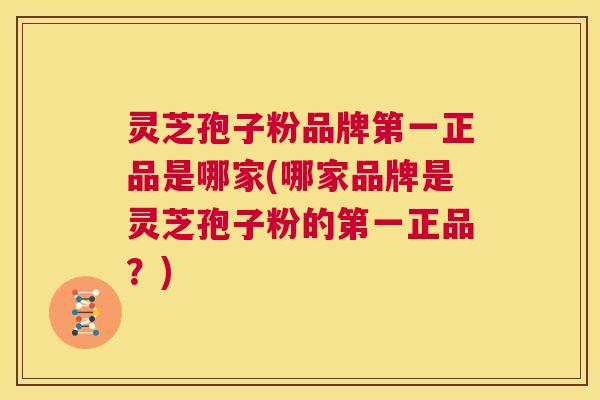 灵芝孢子粉品牌第一正品是哪家(哪家品牌是灵芝孢子粉的第一正品?) 灵芝孢子粉品牌第一正品是哪家(哪家品牌是灵芝孢子粉的第一正品?)