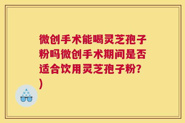 微创手术能喝灵芝孢子粉吗微创手术期间是否适合饮用灵芝孢子粉?) 微创手术能喝灵芝孢子粉吗微创手术期间是否适合饮用灵芝孢子粉?)