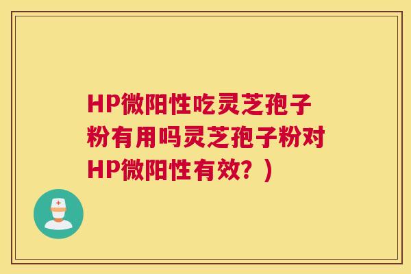 HP微阳性吃灵芝孢子粉有用吗灵芝孢子粉对HP微阳性有效?) HP微阳性吃灵芝孢子粉有用吗灵芝孢子粉对HP微阳性有效?)