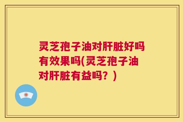 灵芝孢子油对肝脏好吗有效果吗(灵芝孢子油对肝脏有益吗?) 灵芝孢子油对肝脏好吗有效果吗(灵芝孢子油对肝脏有益吗?)