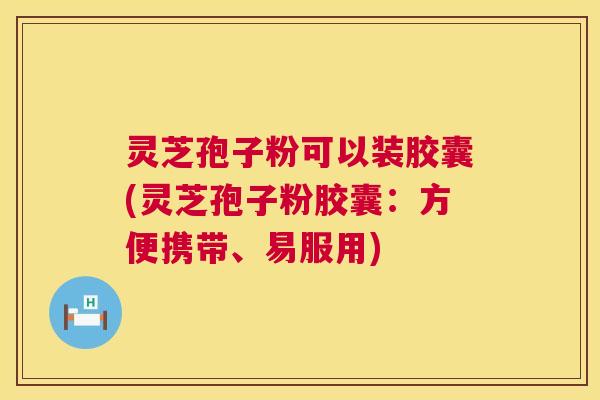灵芝孢子粉可以装胶囊(灵芝孢子粉胶囊:方便携带、易服用) 灵芝孢子粉可以装胶囊(灵芝孢子粉胶囊:方便携带、易服用)