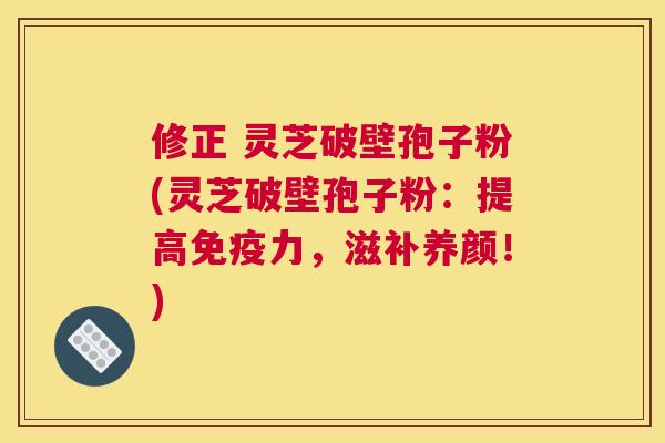 修正 灵芝破壁孢子粉(灵芝破壁孢子粉:提高免疫力,滋补养颜!) 修正 灵芝破壁孢子粉(灵芝破壁孢子粉:提高免疫力,滋补养颜!)