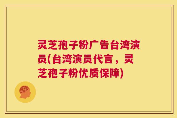 灵芝孢子粉广告台湾演员(台湾演员代言,灵芝孢子粉优质保障) 灵芝孢子粉广告台湾演员(台湾演员代言,灵芝孢子粉优质保障)