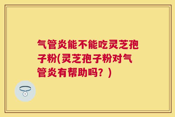 气管炎能不能吃灵芝孢子粉(灵芝孢子粉对气管炎有帮助吗?) 气管炎能不能吃灵芝孢子粉(灵芝孢子粉对气管炎有帮助吗?)