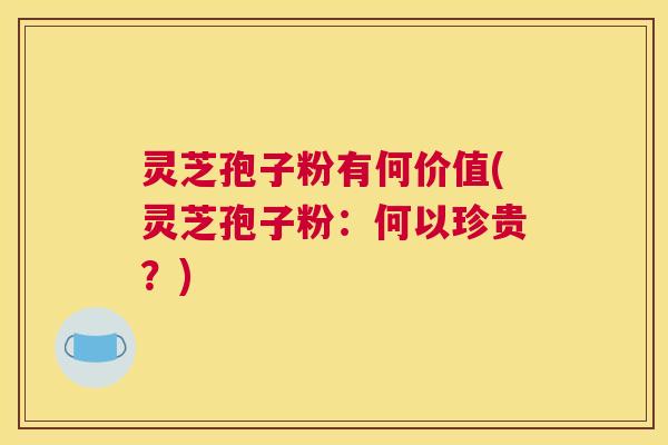 灵芝孢子粉有何价值(灵芝孢子粉:何以珍贵?) 灵芝孢子粉有何价值(灵芝孢子粉:何以珍贵?)