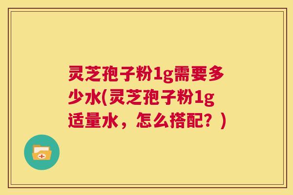灵芝孢子粉1g需要多少水(灵芝孢子粉1g适量水,怎么搭配?) 灵芝孢子粉1g需要多少水(灵芝孢子粉1g适量水,怎么搭配?)