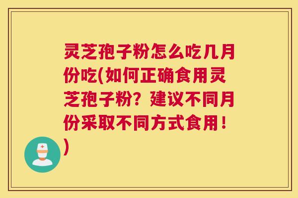 灵芝孢子粉怎么吃几月份吃(如何正确食用灵芝孢子粉?建议不同月份采取不同方式食用!) 灵芝孢子粉怎么吃几月份吃(如何正确食用灵芝孢子粉?建议不同月份采取不同方式食用!)