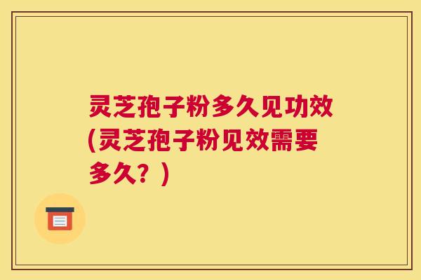 灵芝孢子粉多久见功效(灵芝孢子粉见效需要多久?) 灵芝孢子粉多久见功效(灵芝孢子粉见效需要多久?)