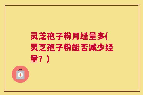 灵芝孢子粉月经量多(灵芝孢子粉能否减少经量?) 灵芝孢子粉月经量多(灵芝孢子粉能否减少经量?)