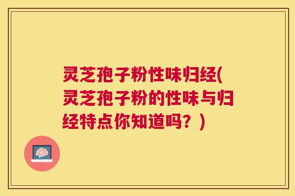 灵芝孢子粉性味归经(灵芝孢子粉的性味与归经特点你知道吗?) 灵芝孢子粉性味归经(灵芝孢子粉的性味与归经特点你知道吗?)
