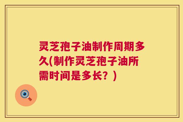 灵芝孢子油制作周期多久(制作灵芝孢子油所需时间是多长?) 灵芝孢子油制作周期多久(制作灵芝孢子油所需时间是多长?)