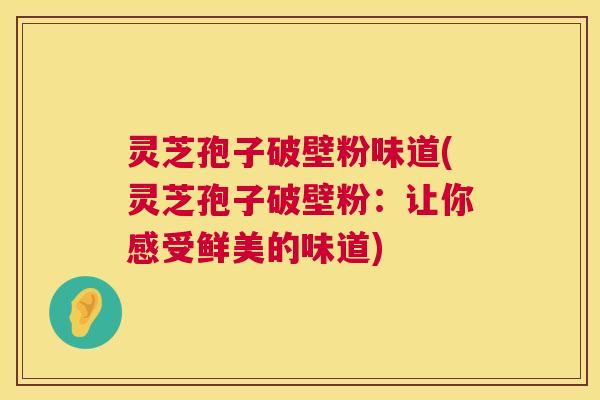 灵芝孢子破壁粉味道(灵芝孢子破壁粉:让你感受鲜美的味道) 灵芝孢子破壁粉味道(灵芝孢子破壁粉:让你感受鲜美的味道)