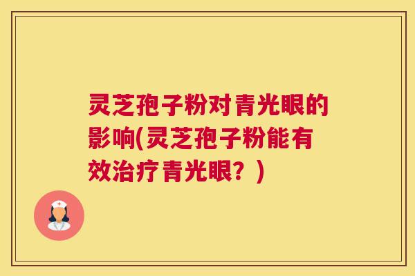灵芝孢子粉对青光眼的影响(灵芝孢子粉能有效治疗青光眼?) 灵芝孢子粉对青光眼的影响(灵芝孢子粉能有效治疗青光眼?)