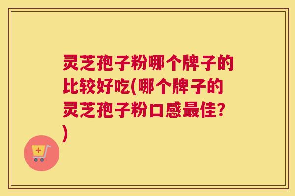 灵芝孢子粉哪个牌子的比较好吃(哪个牌子的灵芝孢子粉口感最佳?) 灵芝孢子粉哪个牌子的比较好吃(哪个牌子的灵芝孢子粉口感最佳?)