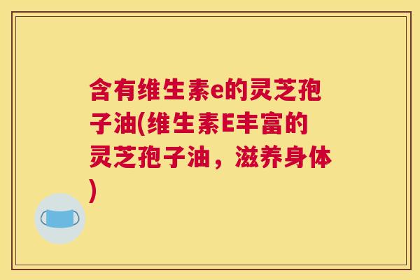 含有维生素e的灵芝孢子油(维生素E丰富的灵芝孢子油,滋养身体) 含有维生素e的灵芝孢子油(维生素E丰富的灵芝孢子油,滋养身体)