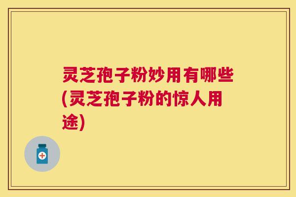 灵芝孢子粉妙用有哪些(灵芝孢子粉的惊人用途) 灵芝孢子粉妙用有哪些(灵芝孢子粉的惊人用途)