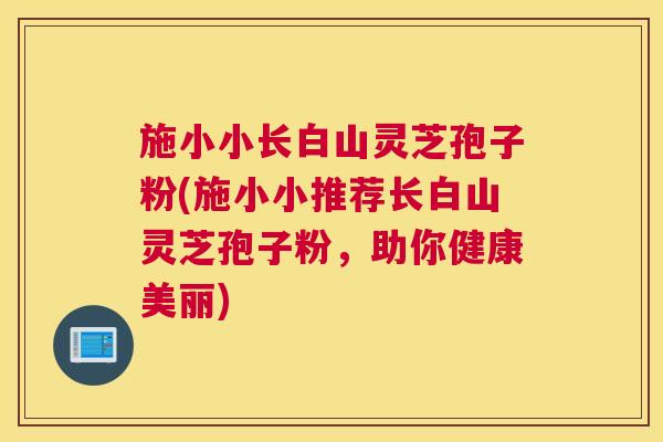 施小小长白山灵芝孢子粉(施小小推荐长白山灵芝孢子粉,助你健康美丽) 施小小长白山灵芝孢子粉(施小小推荐长白山灵芝孢子粉,助你健康美丽)