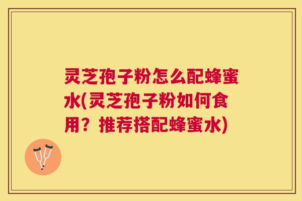灵芝孢子粉怎么配蜂蜜水(灵芝孢子粉如何食用?推荐搭配蜂蜜水) 灵芝孢子粉怎么配蜂蜜水(灵芝孢子粉如何食用?推荐搭配蜂蜜水)