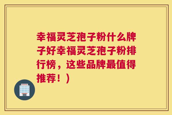 幸福灵芝孢子粉什么牌子好幸福灵芝孢子粉排行榜,这些品牌最值得推荐!) 幸福灵芝孢子粉什么牌子好幸福灵芝孢子粉排行榜,这些品牌最值得推荐!)
