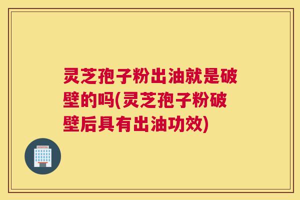 灵芝孢子粉出油就是破壁的吗(灵芝孢子粉破壁后具有出油功效) 灵芝孢子粉出油就是破壁的吗(灵芝孢子粉破壁后具有出油功效)