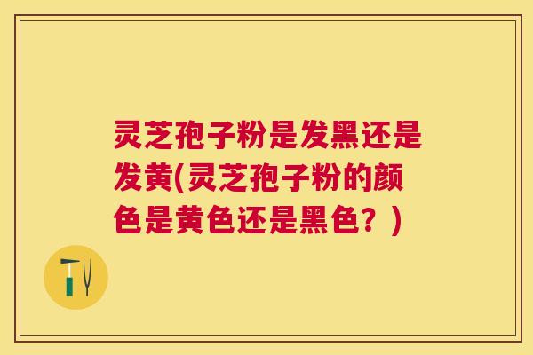 灵芝孢子粉是发黑还是发黄(灵芝孢子粉的颜色是黄色还是黑色?) 灵芝孢子粉是发黑还是发黄(灵芝孢子粉的颜色是黄色还是黑色?)
