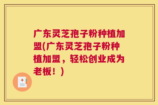 广东灵芝孢子粉种植加盟(广东灵芝孢子粉种植加盟,轻松创业成为老板!) 广东灵芝孢子粉种植加盟(广东灵芝孢子粉种植加盟,轻松创业成为老板!)