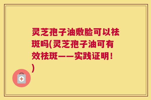灵芝孢子油敷脸可以祛斑吗(灵芝孢子油可有效祛斑——实践证明!) 灵芝孢子油敷脸可以祛斑吗(灵芝孢子油可有效祛斑——实践证明!)