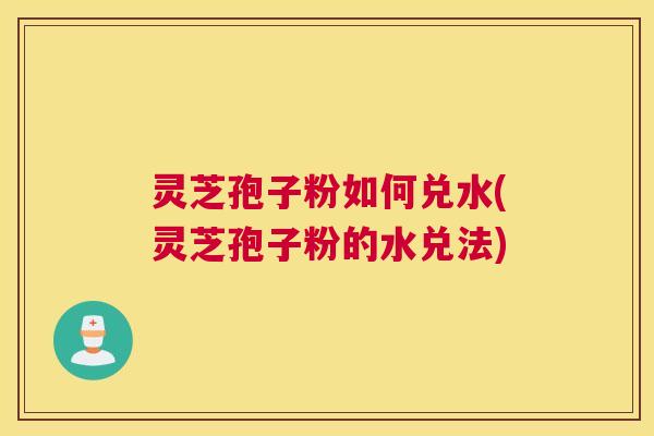 灵芝孢子粉如何兑水(灵芝孢子粉的水兑法) 灵芝孢子粉如何兑水(灵芝孢子粉的水兑法)