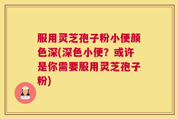 服用灵芝孢子粉小便颜色深(深色小便?或许是你需要服用灵芝孢子粉) 服用灵芝孢子粉小便颜色深(深色小便?或许是你需要服用灵芝孢子粉)
