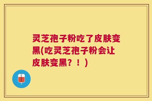 灵芝孢子粉吃了皮肤变黑(吃灵芝孢子粉会让皮肤变黑?!) 灵芝孢子粉吃了皮肤变黑(吃灵芝孢子粉会让皮肤变黑?!)