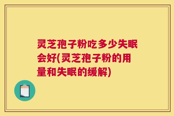 灵芝孢子粉吃多少失眠会好(灵芝孢子粉的用量和失眠的缓解) 灵芝孢子粉吃多少失眠会好(灵芝孢子粉的用量和失眠的缓解)