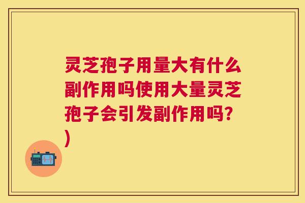 灵芝孢子用量大有什么副作用吗使用大量灵芝孢子会引发副作用吗?) 灵芝孢子用量大有什么副作用吗使用大量灵芝孢子会引发副作用吗?)