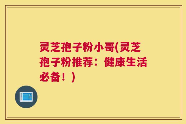 灵芝孢子粉小哥(灵芝孢子粉推荐:健康生活必备!) 灵芝孢子粉小哥(灵芝孢子粉推荐:健康生活必备!)
