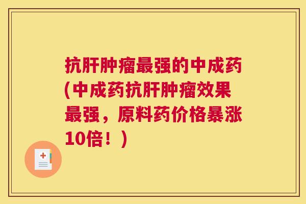 抗肝肿瘤最强的中成药(中成药抗肝肿瘤效果最强,原料药价格暴涨10倍!) 抗肝肿瘤最强的中成药(中成药抗肝肿瘤效果最强,原料药价格暴涨10倍!)