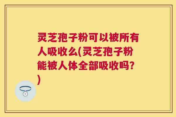 灵芝孢子粉可以被所有人吸收么(灵芝孢子粉能被人体全部吸收吗?) 灵芝孢子粉可以被所有人吸收么(灵芝孢子粉能被人体全部吸收吗?)