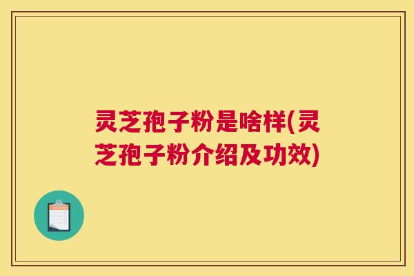 灵芝孢子粉是啥样(灵芝孢子粉介绍及功效) 灵芝孢子粉是啥样(灵芝孢子粉介绍及功效)