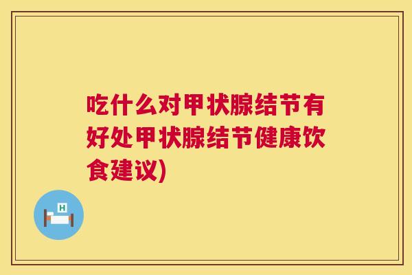 吃什么对甲状腺结节有好处甲状腺结节健康饮食建议) 吃什么对甲状腺结节有好处甲状腺结节健康饮食建议)